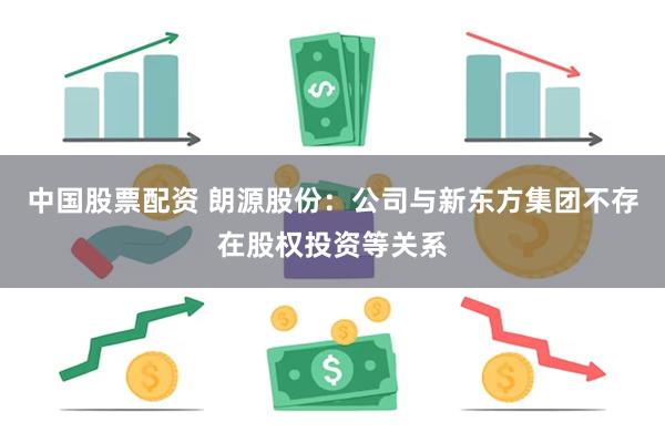 中国股票配资 朗源股份：公司与新东方集团不存在股权投资等关系