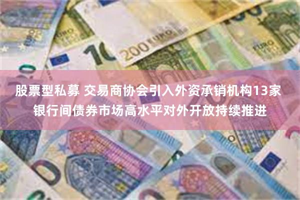 股票型私募 交易商协会引入外资承销机构13家 银行间债券市场高水平对外开放持续推进