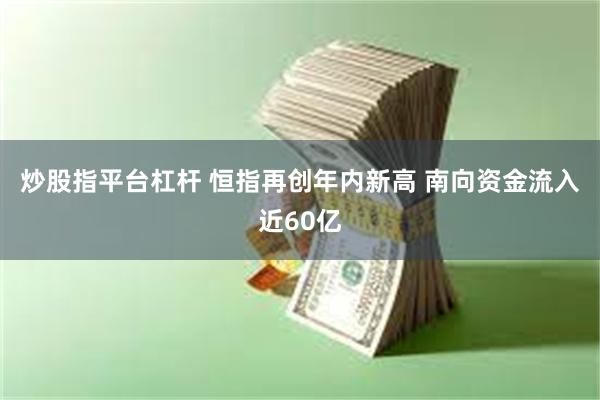 炒股指平台杠杆 恒指再创年内新高 南向资金流入近60亿