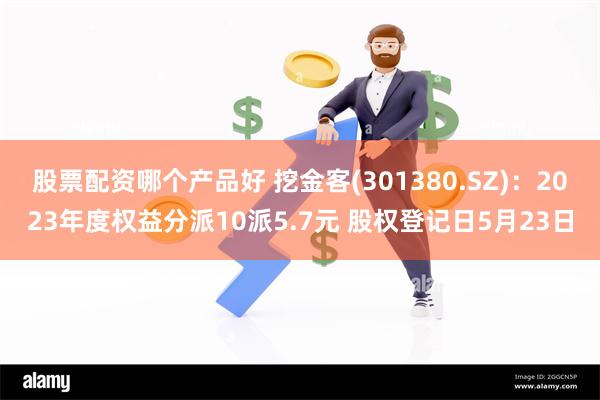 股票配资哪个产品好 挖金客(301380.SZ)：2023年度权益分派10派5.7元 股权登记日5月23日