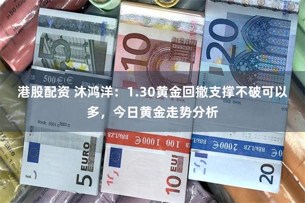 港股配资 沐鸿洋：1.30黄金回撤支撑不破可以多，今日黄金走势分析