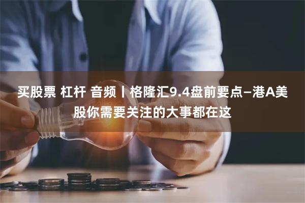 买股票 杠杆 音频丨格隆汇9.4盘前要点—港A美股你需要关注的大事都在这