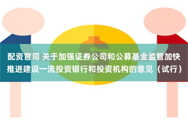 配资官司 关于加强证券公司和公募基金监管加快推进建设一流投资银行和投资机构的意见（试行）