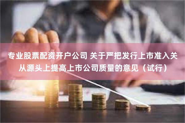 专业股票配资开户公司 关于严把发行上市准入关从源头上提高上市公司质量的意见（试行）