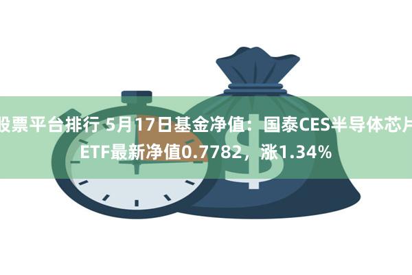 股票平台排行 5月17日基金净值：国泰CES半导体芯片ETF最新净值0.7782，涨1.34%