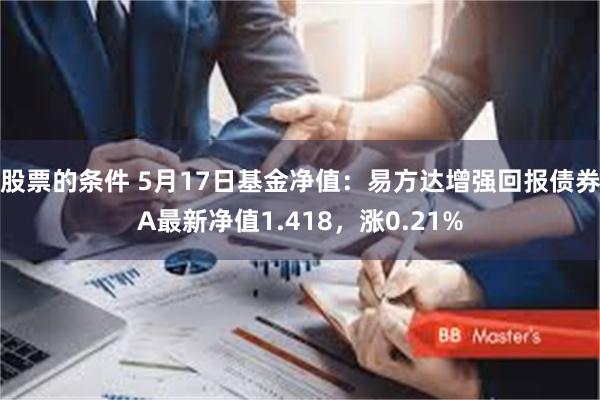 股票的条件 5月17日基金净值：易方达增强回报债券A最新净值1.418，涨0.21%