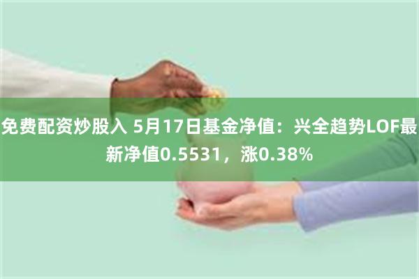 免费配资炒股入 5月17日基金净值：兴全趋势LOF最新净值0.5531，涨0.38%