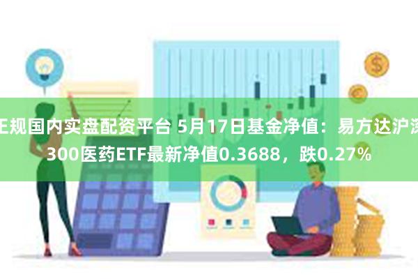 正规国内实盘配资平台 5月17日基金净值：易方达沪深300医药ETF最新净值0.3688，跌0.27%