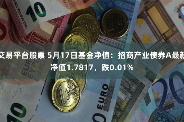 交易平台股票 5月17日基金净值：招商产业债券A最新净值1.7817，跌0.01%