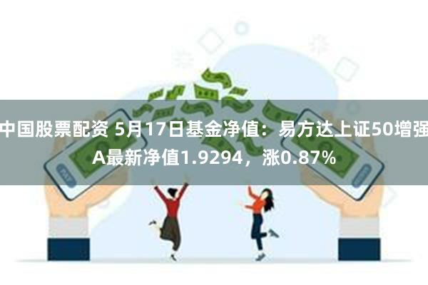 中国股票配资 5月17日基金净值：易方达上证50增强A最新净值1.9294，涨0.87%