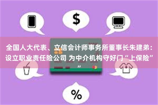 全国人大代表、立信会计师事务所董事长朱建弟：设立职业责任险公司 为中介机构守好门“上保险”