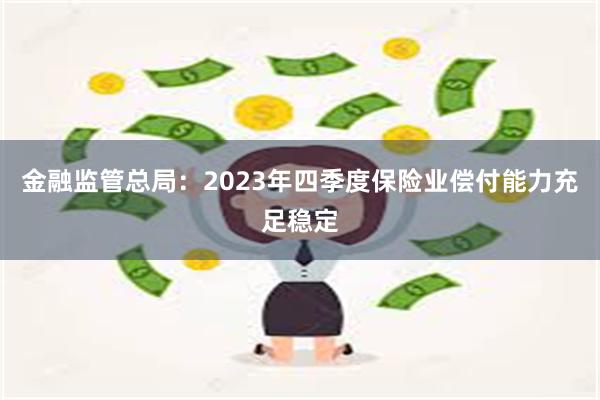 金融监管总局：2023年四季度保险业偿付能力充足稳定