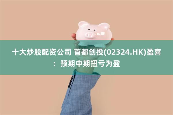 十大炒股配资公司 首都创投(02324.HK)盈喜：预期中期扭亏为盈