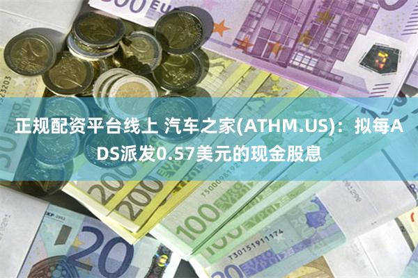 正规配资平台线上 汽车之家(ATHM.US)：拟每ADS派发0.57美元的现金股息