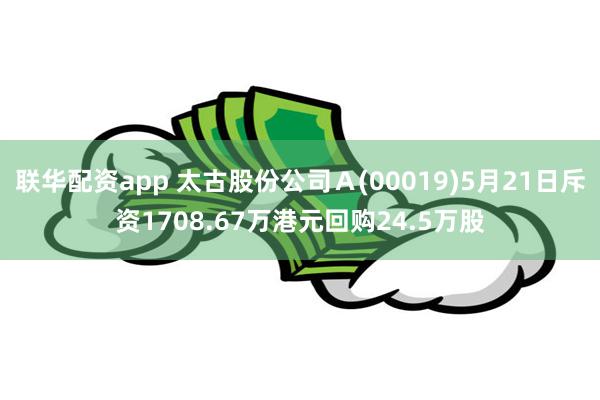 联华配资app 太古股份公司Ａ(00019)5月21日斥资1708.67万港元回购24.5万股