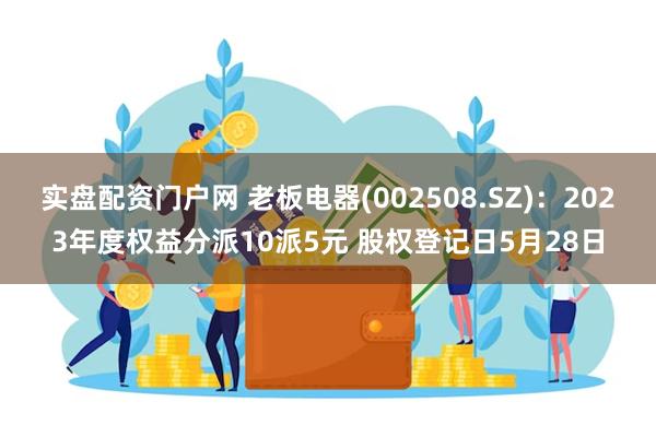 实盘配资门户网 老板电器(002508.SZ)：2023年度权益分派10派5元 股权登记日5月28日