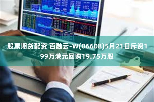 股票期货配资 百融云-W(06608)5月21日斥资199万港元回购19.75万股