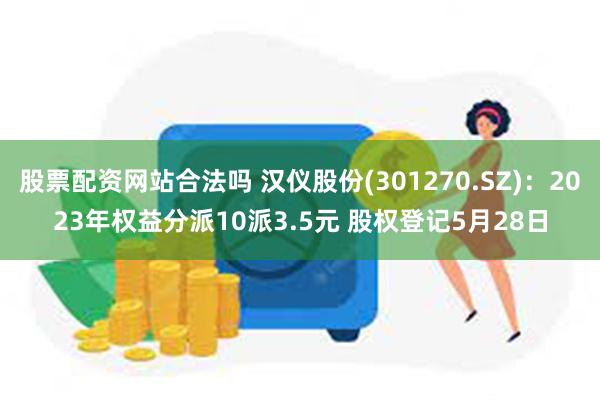 股票配资网站合法吗 汉仪股份(301270.SZ)：2023年权益分派10派3.5元 股权登记5月28日