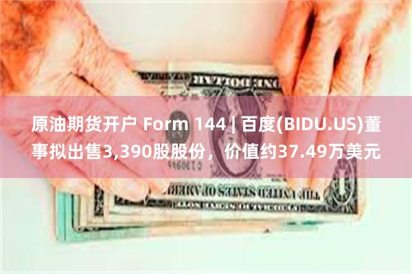 原油期货开户 Form 144 | 百度(BIDU.US)董事拟出售3,390股股份，价值约37.49万美元