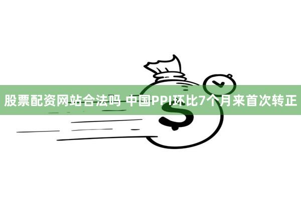 股票配资网站合法吗 中国PPI环比7个月来首次转正