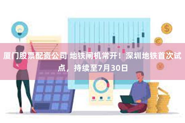 厦门股票配资公司 地铁闸机常开！深圳地铁首次试点，持续至7月30日