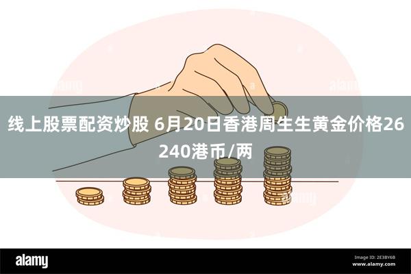 线上股票配资炒股 6月20日香港周生生黄金价格26240港币/两