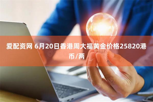 爱配资网 6月20日香港周大福黄金价格25820港币/两