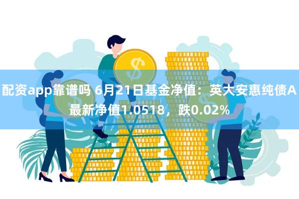 配资app靠谱吗 6月21日基金净值：英大安惠纯债A最新净值1.0518，跌0.02%