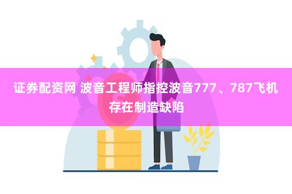 证券配资网 波音工程师指控波音777、787飞机存在制造缺陷