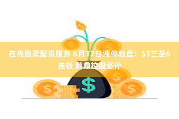 在线股票配资服务 6月17日涨停复盘：ST三圣6连板 鹏鼎控股涨停