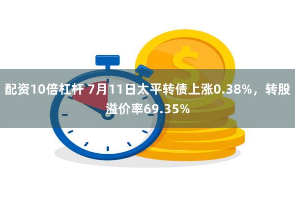 配资10倍杠杆 7月11日太平转债上涨0.38%，转股溢价率69.35%