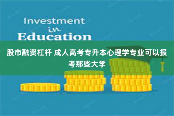 股市融资杠杆 成人高考专升本心理学专业可以报考那些大学