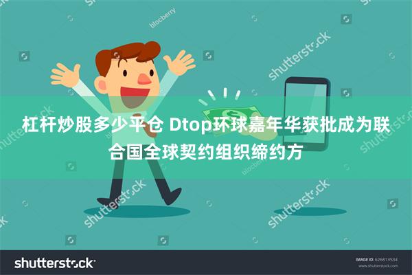 杠杆炒股多少平仓 Dtop环球嘉年华获批成为联合国全球契约组织缔约方