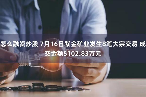 怎么融资炒股 7月16日紫金矿业发生8笔大宗交易 成交金额5102.83万元