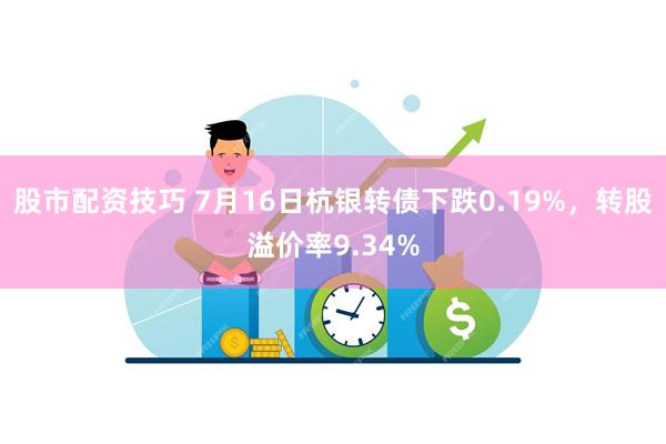 股市配资技巧 7月16日杭银转债下跌0.19%，转股溢价率9.34%