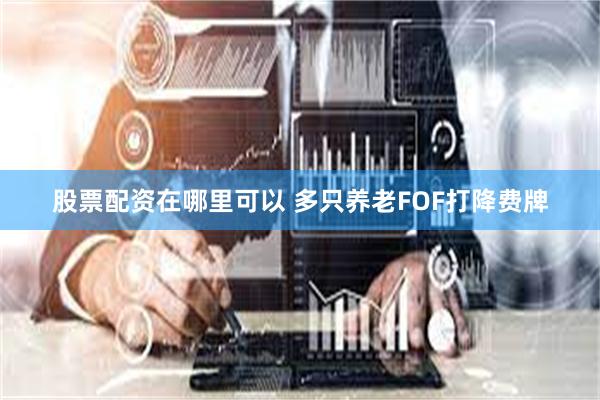 股票配资在哪里可以 多只养老FOF打降费牌