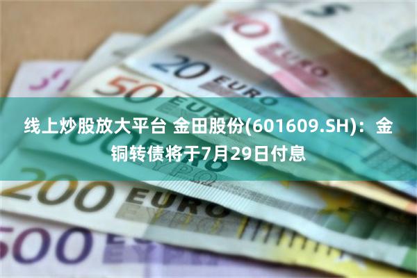 线上炒股放大平台 金田股份(601609.SH)：金铜转债将于7月29日付息