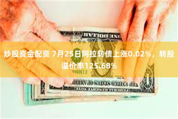 炒股资金配资 7月25日阿拉转债上涨0.02%，转股溢价率125.68%