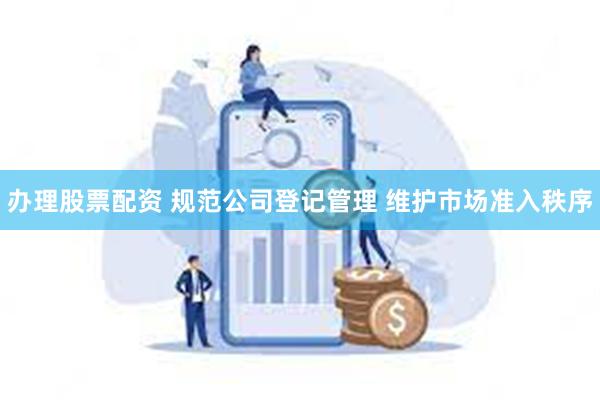 办理股票配资 规范公司登记管理 维护市场准入秩序