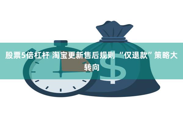 股票5倍杠杆 淘宝更新售后规则 “仅退款”策略大转向