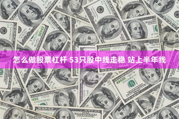 怎么做股票杠杆 53只股中线走稳 站上半年线