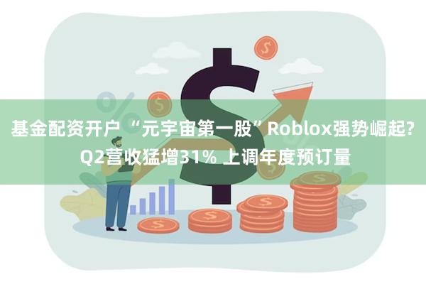 基金配资开户 “元宇宙第一股”Roblox强势崛起? Q2营收猛增31% 上调年度预订量