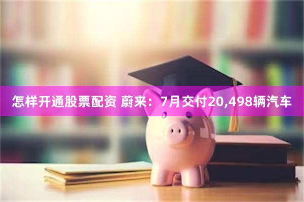 怎样开通股票配资 蔚来：7月交付20,498辆汽车