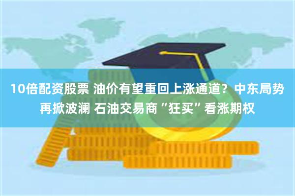 10倍配资股票 油价有望重回上涨通道？中东局势再掀波澜 石油交易商“狂买”看涨期权