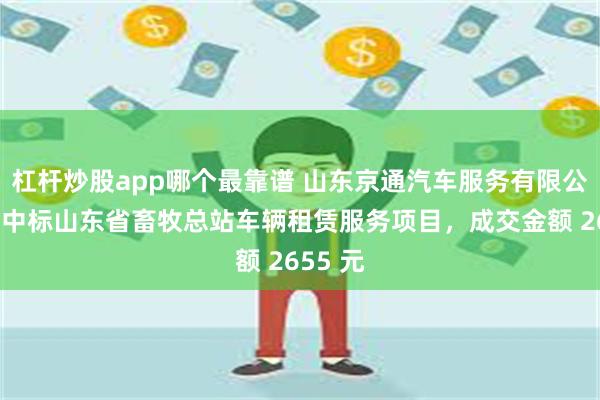 杠杆炒股app哪个最靠谱 山东京通汽车服务有限公司成功中标山东省畜牧总站车辆租赁服务项目，成交金额 2655 元