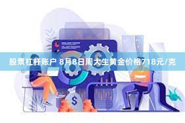 股票杠杆账户 8月8日周大生黄金价格718元/克