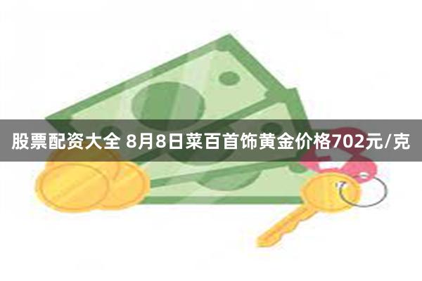 股票配资大全 8月8日菜百首饰黄金价格702元/克