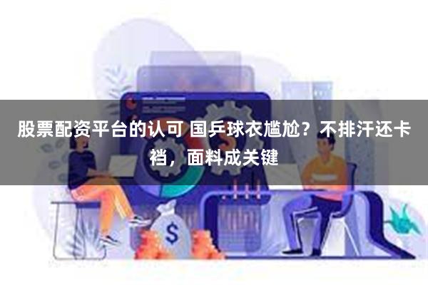 股票配资平台的认可 国乒球衣尴尬？不排汗还卡裆，面料成关键