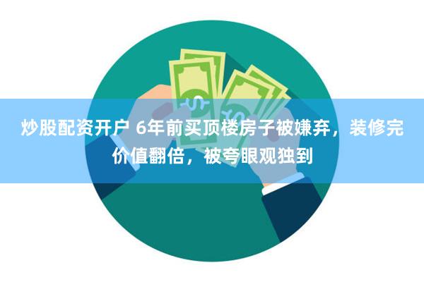 炒股配资开户 6年前买顶楼房子被嫌弃，装修完价值翻倍，被夸眼观独到