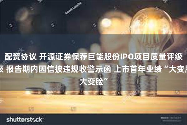 配资协议 开源证券保荐巨能股份IPO项目质量评级D级 报告期内因信披违规收警示函 上市首年业绩“大变脸”